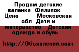 Продам детские валенки “Филипок“  › Цена ­ 800 - Московская обл. Дети и материнство » Детская одежда и обувь   